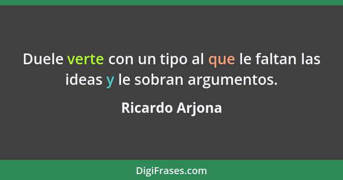 Duele verte con un tipo al que le faltan las ideas y le sobran argumentos.... - Ricardo Arjona