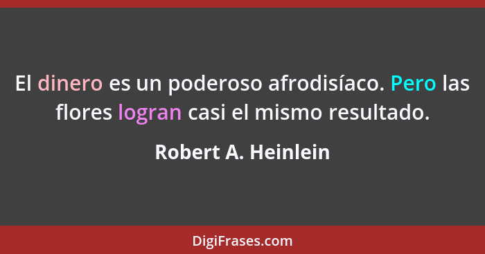 El dinero es un poderoso afrodisíaco. Pero las flores logran casi el mismo resultado.... - Robert A. Heinlein