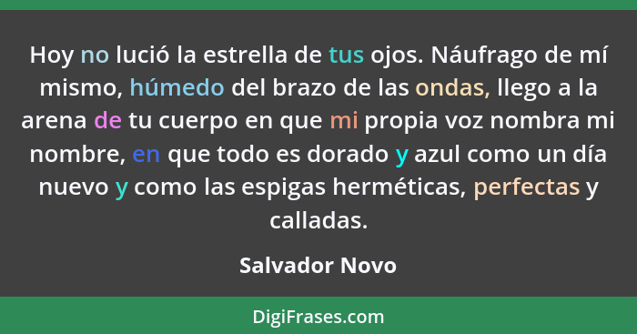 Hoy no lució la estrella de tus ojos. Náufrago de mí mismo, húmedo del brazo de las ondas, llego a la arena de tu cuerpo en que mi pro... - Salvador Novo