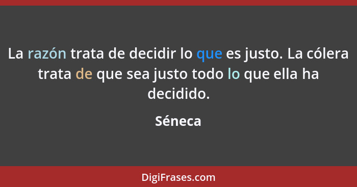 La razón trata de decidir lo que es justo. La cólera trata de que sea justo todo lo que ella ha decidido.... - Séneca