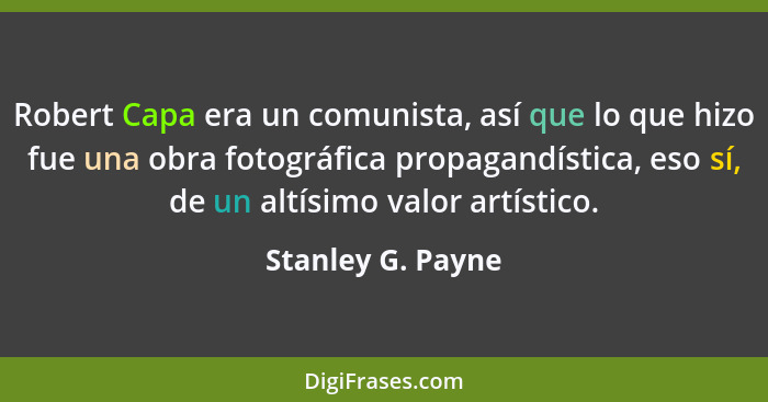 Robert Capa era un comunista, así que lo que hizo fue una obra fotográfica propagandística, eso sí, de un altísimo valor artístico.... - Stanley G. Payne