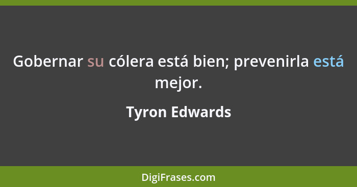 Gobernar su cólera está bien; prevenirla está mejor.... - Tyron Edwards