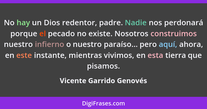 No hay un Dios redentor, padre. Nadie nos perdonará porque el pecado no existe. Nosotros construimos nuestro infierno o nues... - Vicente Garrido Genovés