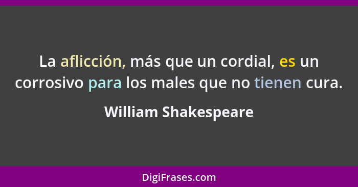 La aflicción, más que un cordial, es un corrosivo para los males que no tienen cura.... - William Shakespeare