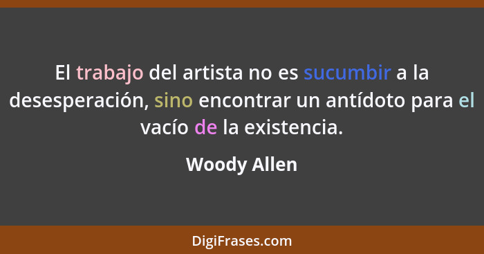 El trabajo del artista no es sucumbir a la desesperación, sino encontrar un antídoto para el vacío de la existencia.... - Woody Allen
