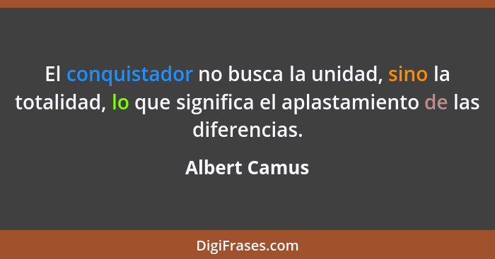 El conquistador no busca la unidad, sino la totalidad, lo que significa el aplastamiento de las diferencias.... - Albert Camus