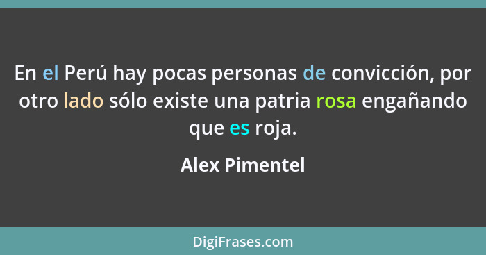 En el Perú hay pocas personas de convicción, por otro lado sólo existe una patria rosa engañando que es roja.... - Alex Pimentel