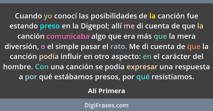 Cuando yo conocí las posibilidades de la canción fue estando preso en la Digepol; allí me di cuenta de que la canción comunicaba algo qu... - Alí Primera