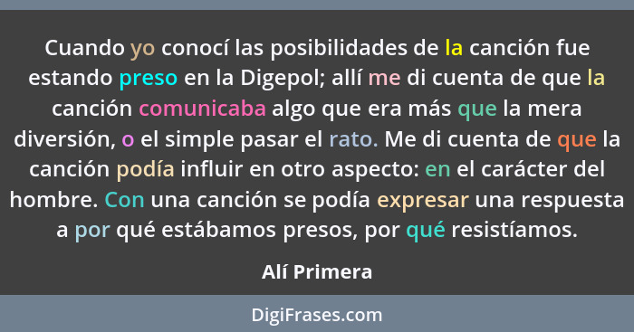 Cuando yo conocí las posibilidades de la canción fue estando preso en la Digepol; allí me di cuenta de que la canción comunicaba algo qu... - Alí Primera