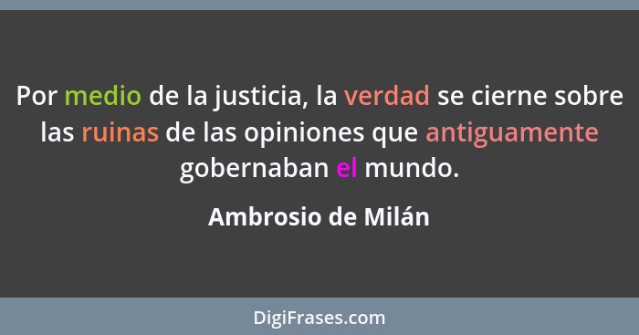 Por medio de la justicia, la verdad se cierne sobre las ruinas de las opiniones que antiguamente gobernaban el mundo.... - Ambrosio de Milán
