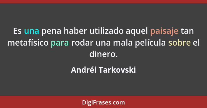 Es una pena haber utilizado aquel paisaje tan metafísico para rodar una mala película sobre el dinero.... - Andréi Tarkovski