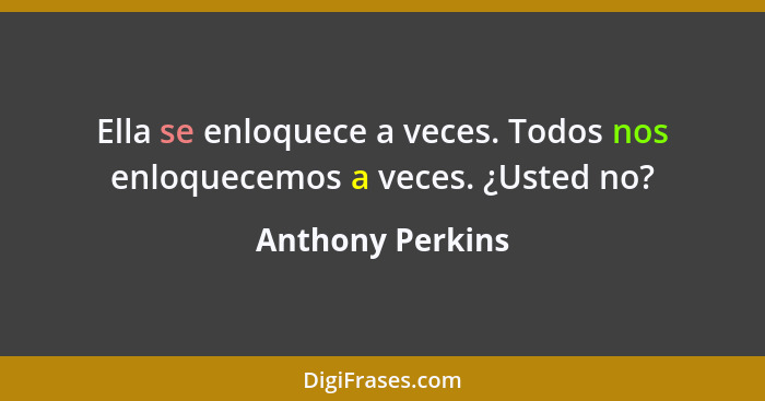 Ella se enloquece a veces. Todos nos enloquecemos a veces. ¿Usted no?... - Anthony Perkins