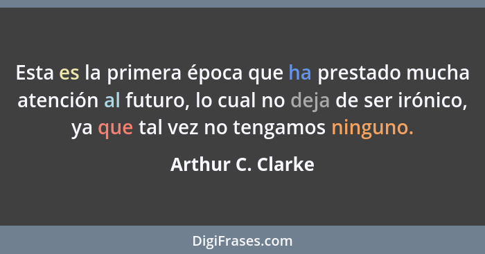 Esta es la primera época que ha prestado mucha atención al futuro, lo cual no deja de ser irónico, ya que tal vez no tengamos ningu... - Arthur C. Clarke