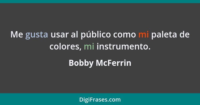 Me gusta usar al público como mi paleta de colores, mi instrumento.... - Bobby McFerrin