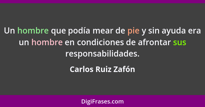 Un hombre que podía mear de pie y sin ayuda era un hombre en condiciones de afrontar sus responsabilidades.... - Carlos Ruiz Zafón