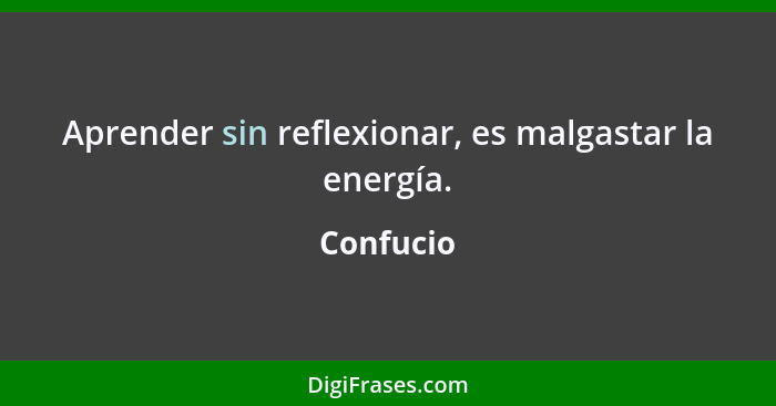 Aprender sin reflexionar, es malgastar la energía.... - Confucio