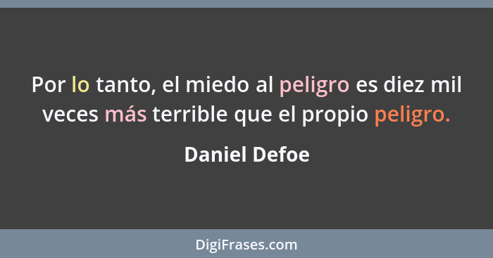 Por lo tanto, el miedo al peligro es diez mil veces más terrible que el propio peligro.... - Daniel Defoe