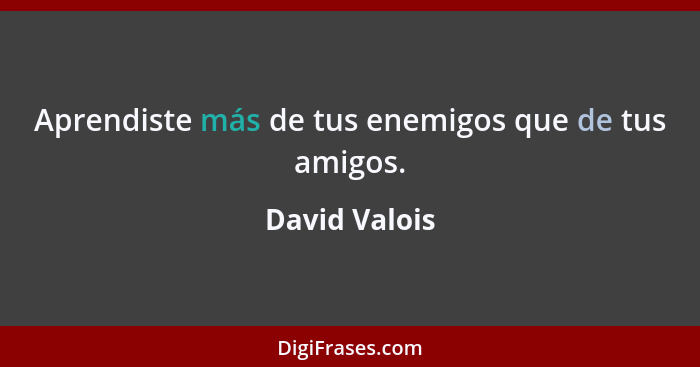 Aprendiste más de tus enemigos que de tus amigos.... - David Valois