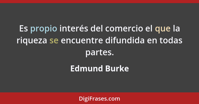 Es propio interés del comercio el que la riqueza se encuentre difundida en todas partes.... - Edmund Burke
