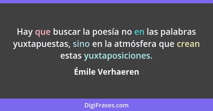 Hay que buscar la poesía no en las palabras yuxtapuestas, sino en la atmósfera que crean estas yuxtaposiciones.... - Émile Verhaeren