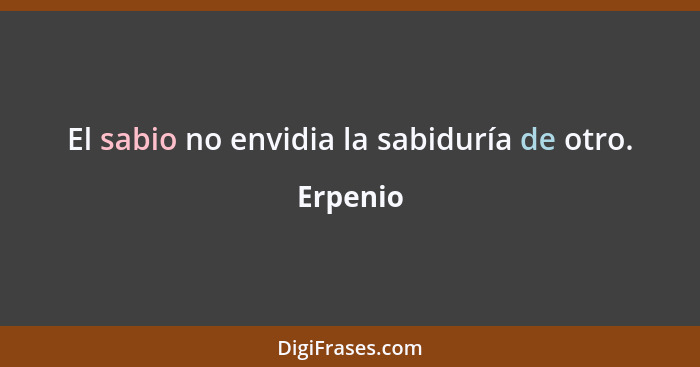 El sabio no envidia la sabiduría de otro.... - Erpenio