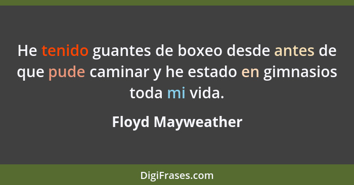 He tenido guantes de boxeo desde antes de que pude caminar y he estado en gimnasios toda mi vida.... - Floyd Mayweather