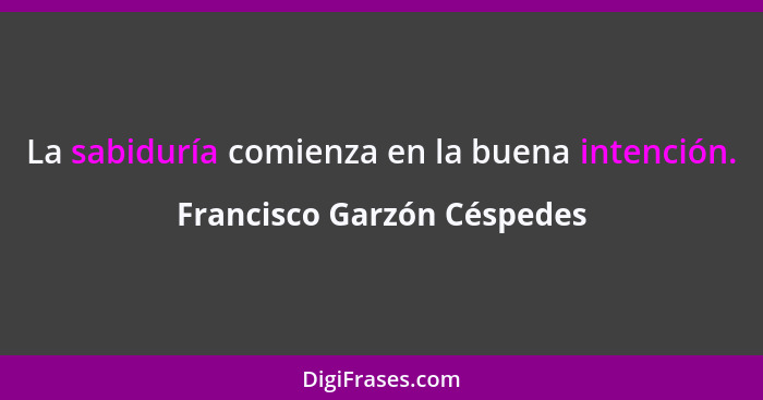 La sabiduría comienza en la buena intención.... - Francisco Garzón Céspedes