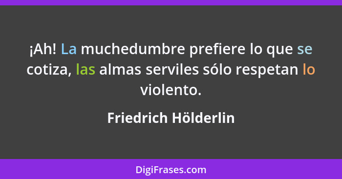 ¡Ah! La muchedumbre prefiere lo que se cotiza, las almas serviles sólo respetan lo violento.... - Friedrich Hölderlin