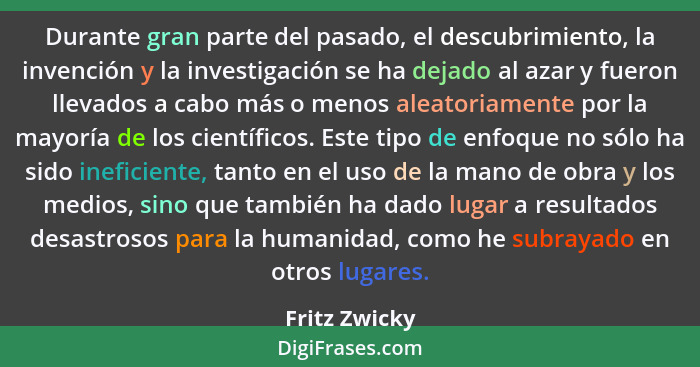 Durante gran parte del pasado, el descubrimiento, la invención y la investigación se ha dejado al azar y fueron llevados a cabo más o m... - Fritz Zwicky