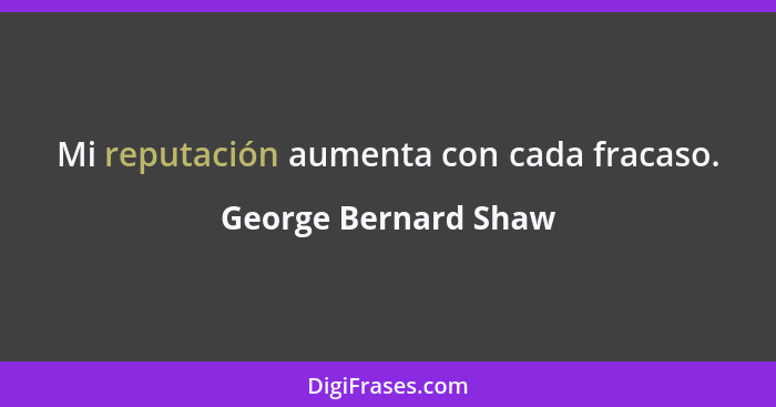 Mi reputación aumenta con cada fracaso.... - George Bernard Shaw
