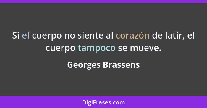 Si el cuerpo no siente al corazón de latir, el cuerpo tampoco se mueve.... - Georges Brassens