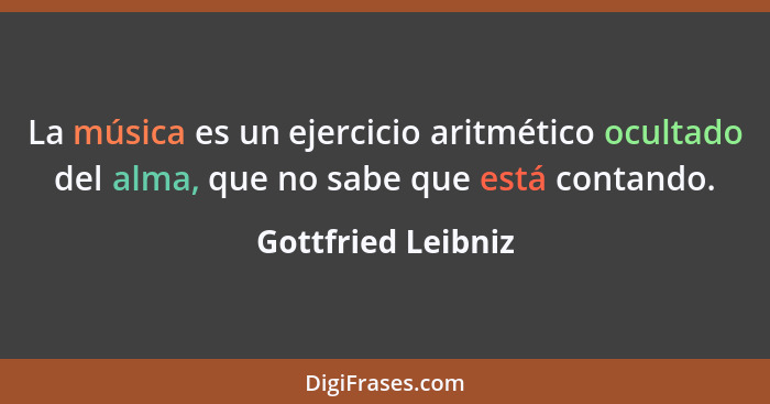 La música es un ejercicio aritmético ocultado del alma, que no sabe que está contando.... - Gottfried Leibniz