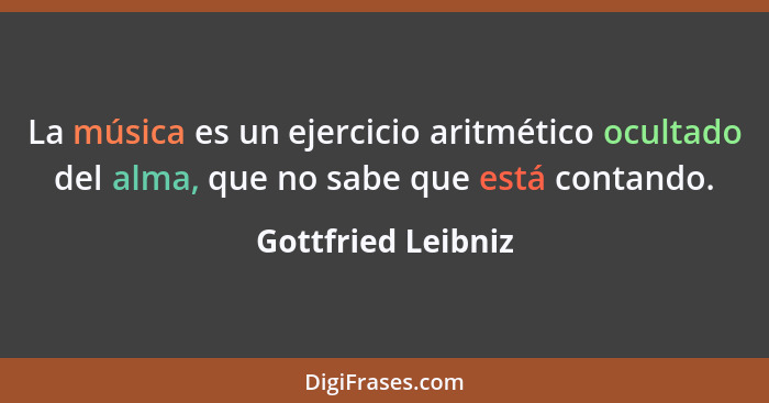 La música es un ejercicio aritmético ocultado del alma, que no sabe que está contando.... - Gottfried Leibniz