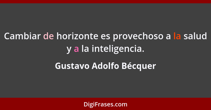 Cambiar de horizonte es provechoso a la salud y a la inteligencia.... - Gustavo Adolfo Bécquer