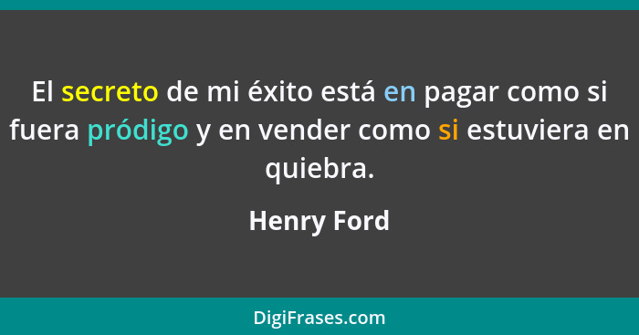 El secreto de mi éxito está en pagar como si fuera pródigo y en vender como si estuviera en quiebra.... - Henry Ford