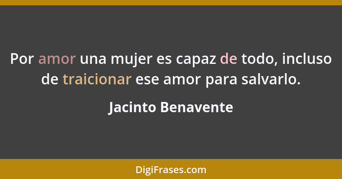 Por amor una mujer es capaz de todo, incluso de traicionar ese amor para salvarlo.... - Jacinto Benavente