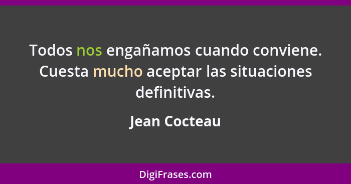 Todos nos engañamos cuando conviene. Cuesta mucho aceptar las situaciones definitivas.... - Jean Cocteau