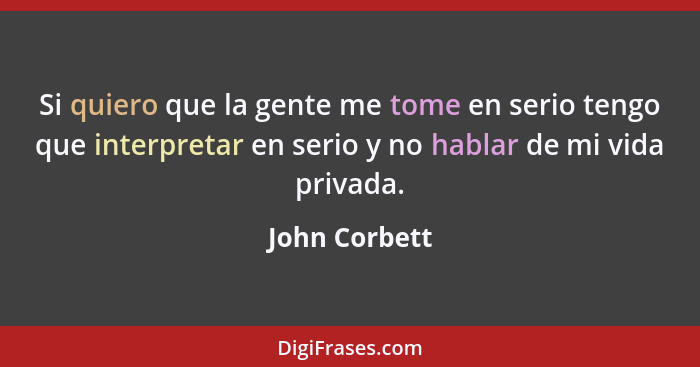 Si quiero que la gente me tome en serio tengo que interpretar en serio y no hablar de mi vida privada.... - John Corbett