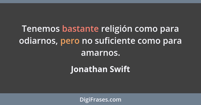 Tenemos bastante religión como para odiarnos, pero no suficiente como para amarnos.... - Jonathan Swift
