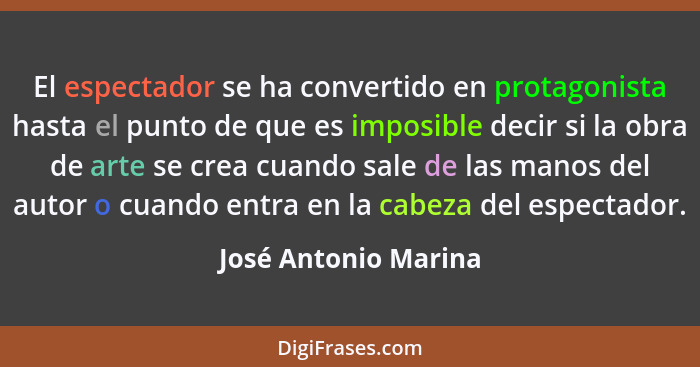 El espectador se ha convertido en protagonista hasta el punto de que es imposible decir si la obra de arte se crea cuando sale d... - José Antonio Marina