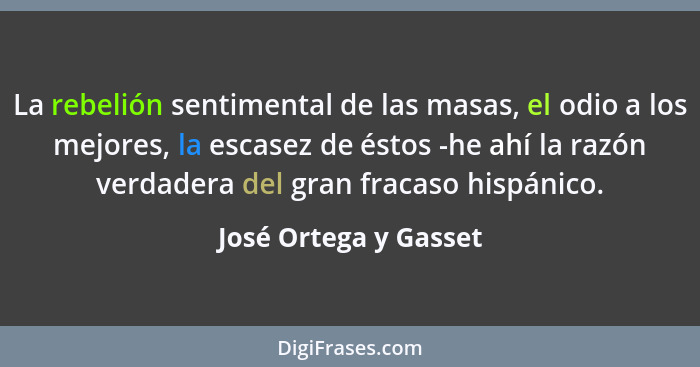 La rebelión sentimental de las masas, el odio a los mejores, la escasez de éstos -he ahí la razón verdadera del gran fracaso hi... - José Ortega y Gasset