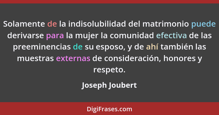 Solamente de la indisolubilidad del matrimonio puede derivarse para la mujer la comunidad efectiva de las preeminencias de su esposo,... - Joseph Joubert