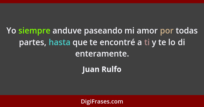 Yo siempre anduve paseando mi amor por todas partes, hasta que te encontré a ti y te lo di enteramente.... - Juan Rulfo