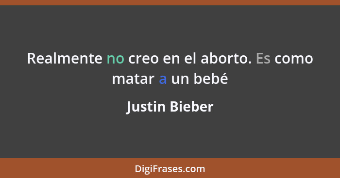 Realmente no creo en el aborto. Es como matar a un bebé... - Justin Bieber