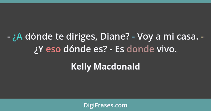 - ¿A dónde te diriges, Diane? - Voy a mi casa. - ¿Y eso dónde es? - Es donde vivo.... - Kelly Macdonald