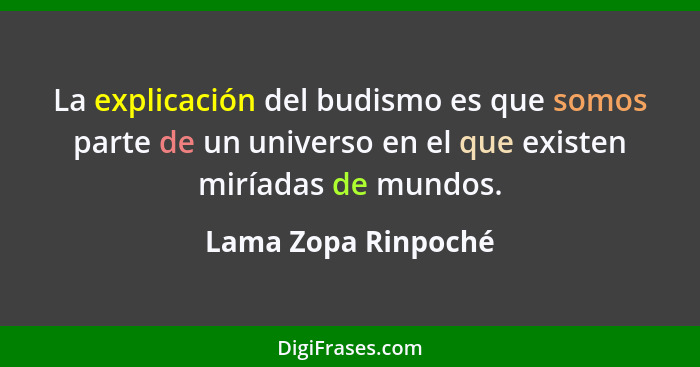 La explicación del budismo es que somos parte de un universo en el que existen miríadas de mundos.... - Lama Zopa Rinpoché