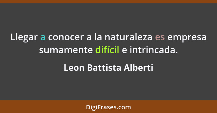 Llegar a conocer a la naturaleza es empresa sumamente difícil e intrincada.... - Leon Battista Alberti