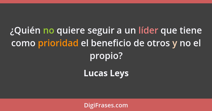 ¿Quién no quiere seguir a un líder que tiene como prioridad el beneficio de otros y no el propio?... - Lucas Leys