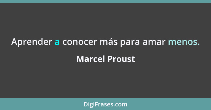 Aprender a conocer más para amar menos.... - Marcel Proust