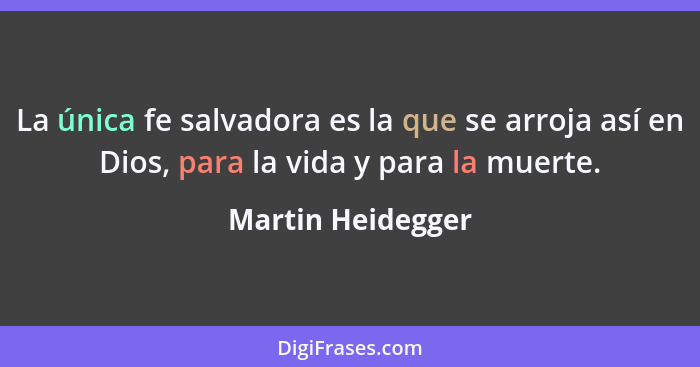 La única fe salvadora es la que se arroja así en Dios, para la vida y para la muerte.... - Martin Heidegger